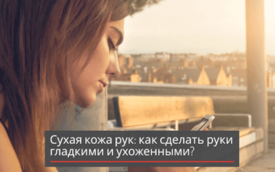 Сухая кожа рук: как сделать руки гладкими и ухоженными?