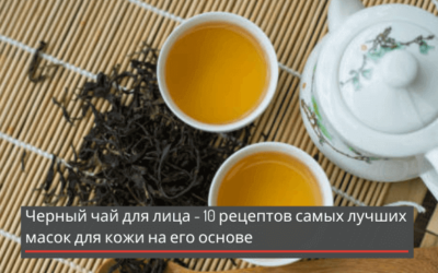Черный чай для лица — 10 рецептов самых лучших масок для кожи на его основе + видео