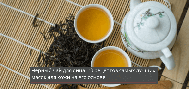 Черный чай для лица — 10 рецептов самых лучших масок для кожи на его основе + видео